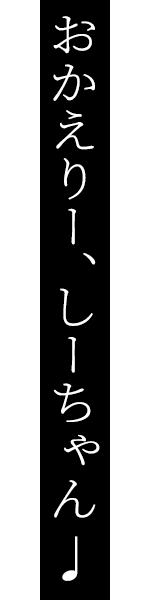 おかえりー、しーちゃん♩