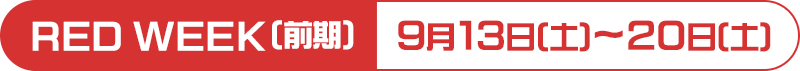 RED WEEK(前期)：9月13日(土)～20日(土)